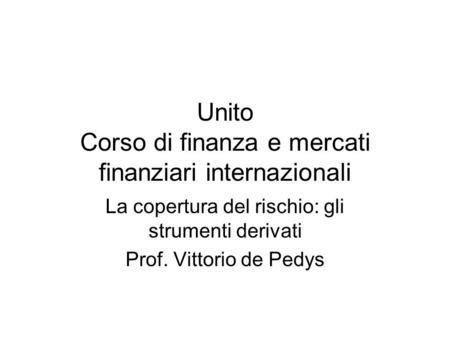 Unito Corso di finanza e mercati finanziari internazionali La copertura del rischio: gli strumenti derivati Prof. Vittorio de Pedys.