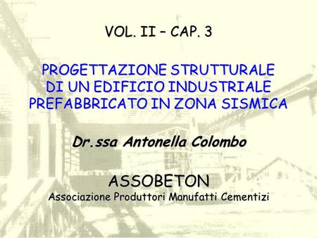 VOL. II – CAP. 3 PROGETTAZIONE STRUTTURALE DI UN EDIFICIO INDUSTRIALE PREFABBRICATO IN ZONA SISMICA Dr.ssa Antonella Colombo ASSOBETON Associazione.