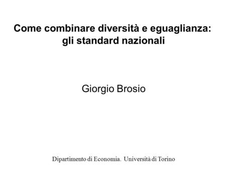 Come combinare diversità e eguaglianza: gli standard nazionali Giorgio Brosio Dipartimento di Economia. Università di Torino.