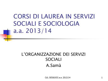 CdL SES&SOC a.a. 2013/141 CORSI DI LAUREA IN SERVIZI SOCIALI E SOCIOLOGIA a.a. 2013/14 L’ORGANIZZAZIONE DEI SERVIZI SOCIALI A.Samà.