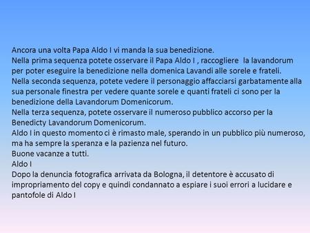 Ancora una volta Papa Aldo I vi manda la sua benedizione. Nella prima sequenza potete osservare il Papa Aldo I, raccogliere la lavandorum per poter eseguire.