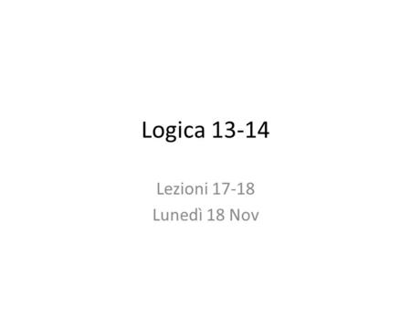 Logica 13-14 Lezioni 17-18 Lunedì 18 Nov. Annuncio E' possibile che dovrò rinviare delle lezioni della prossima settimana. Tenete d'occhio gli annunci.