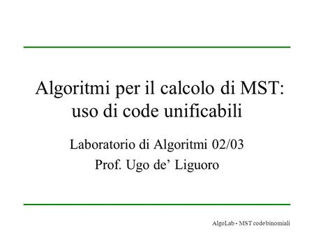 AlgoLab - MST code binomiali Algoritmi per il calcolo di MST: uso di code unificabili Laboratorio di Algoritmi 02/03 Prof. Ugo de’ Liguoro.