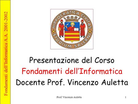 Fondamenti dell’Informatica A.A. 2001-2002 Prof. Vincenzo Auletta1 Presentazione del Corso Fondamenti dell’Informatica Docente Prof. Vincenzo Auletta.