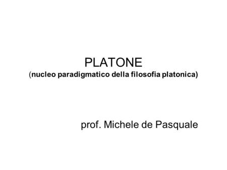 PLATONE (nucleo paradigmatico della filosofia platonica) prof. Michele de Pasquale.