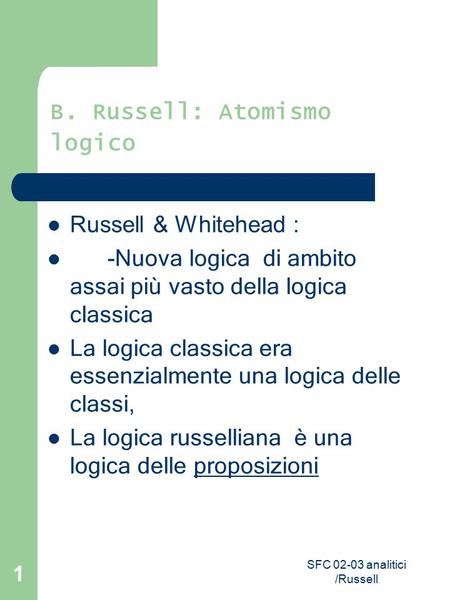 SFC 02-03 analitici /Russell 1 B. Russell: Atomismo logico Russell & Whitehead : - Nuova logica di ambito assai più vasto della logica classica La logica.