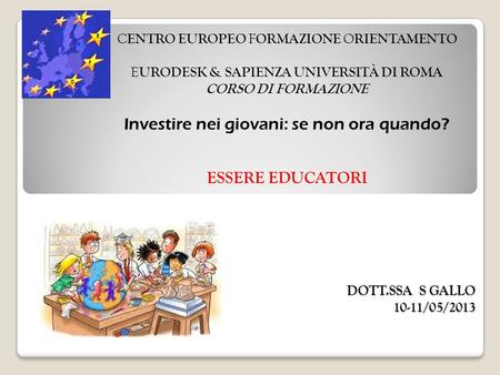 DOTT.SSA S GALLO 10-11/05/2013 C ENTRO EUROPEO F ORMAZIONE O RIENTAMENTO E URODESK & SAPIENZA UNIVERSITÀ DI ROMA CORSO DI FORMAZIONE Investire nei giovani: