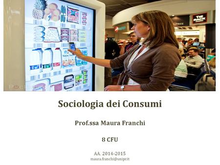 Sociologia dei Consumi Prof.ssa Maura Franchi 8 CFU AA. 2014-2015