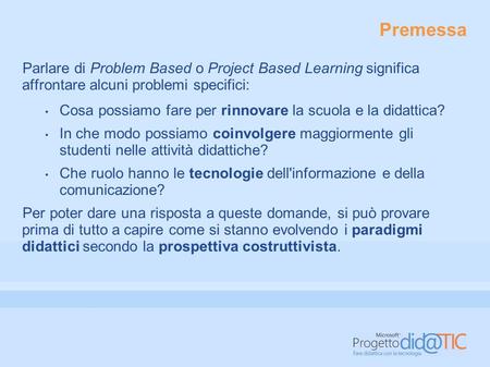 Premessa Parlare di Problem Based o Project Based Learning significa affrontare alcuni problemi specifici: Cosa possiamo fare per rinnovare la scuola e.