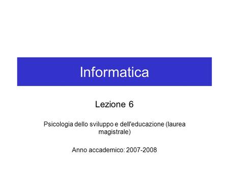 Informatica Lezione 6 Psicologia dello sviluppo e dell'educazione (laurea magistrale) Anno accademico: 2007-2008.