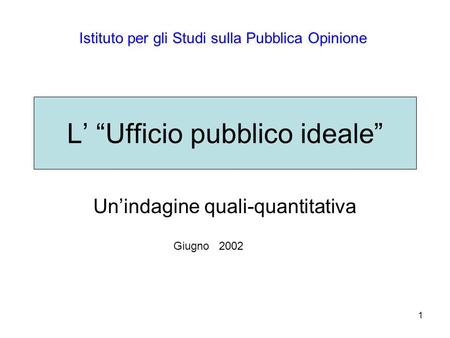 1 L’ “Ufficio pubblico ideale” Un’indagine quali-quantitativa Istituto per gli Studi sulla Pubblica Opinione Giugno 2002.