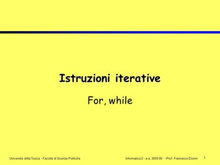 1 Università della Tuscia - Facoltà di Scienze Politiche.Informatica 2 - a.a. 2005-06 - Prof. Francesco Donini Istruzioni iterative For, while.