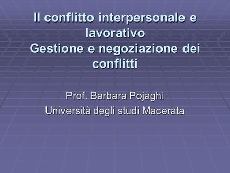 Il conflitto interpersonale e lavorativo Gestione e negoziazione dei conflitti Prof. Barbara Pojaghi Università degli studi Macerata.