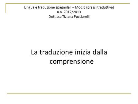 Lingua e traduzione spagnola I – Mod.B (prassi traduttiva) a.a. 2012/2013 Dott.ssa Tiziana Pucciarelli La traduzione inizia dalla comprensione.