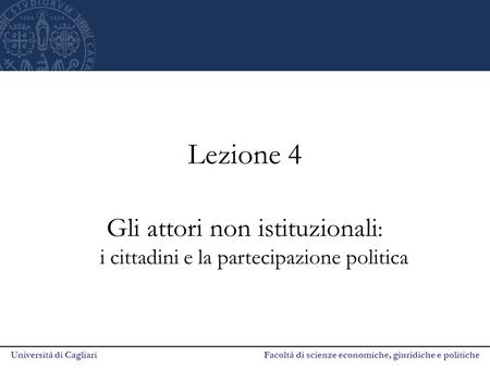 Università di Cagliari Facoltà di scienze economiche, giuridiche e politiche Lezione 4 Gli attori non istituzionali : i cittadini e la partecipazione politica.