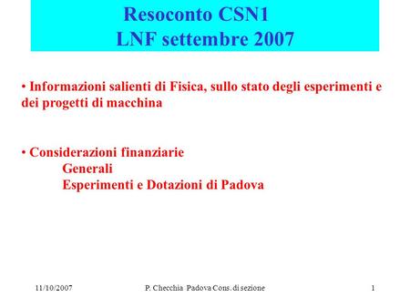 11/10/2007P. Checchia Padova Cons. di sezione1 Resoconto CSN1 LNF settembre 2007 Informazioni salienti di Fisica, sullo stato degli esperimenti e dei progetti.