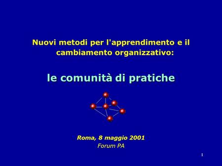 1 Nuovi metodi per l'apprendimento e il cambiamento organizzativo: le comunità di pratiche Roma, 8 maggio 2001 Forum PA.