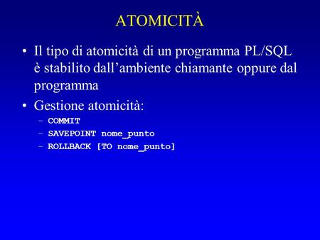 ATOMICITÀ Il tipo di atomicità di un programma PL/SQL è stabilito dall’ambiente chiamante oppure dal programma Gestione atomicità: –COMMIT –SAVEPOINT nome_punto.