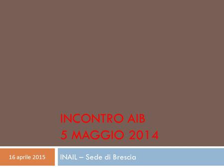 INCONTRO AIB 5 MAGGIO 2014 INAIL – Sede di Brescia 16 aprile 2015.