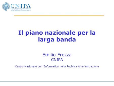 Il piano nazionale per la larga banda Emilio Frezza CNIPA Centro Nazionale per l’Informatica nella Pubblica Amministrazione.