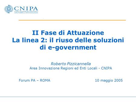 II Fase di Attuazione La linea 2: il riuso delle soluzioni di e-government Roberto Pizzicannella Area Innovazione Regioni ed Enti Locali - CNIPA Forum.