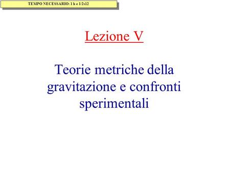 Lezione V Teorie metriche della gravitazione e confronti sperimentali TEMPO NECESSARIO: 1 h e 1/2s12.
