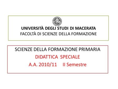 UNIVERSITÀ DEGLI STUDI DI MACERATA FACOLTÀ DI SCIENZE DELLA FORMAZIONE SCIENZE DELLA FORMAZIONE PRIMARIA DIDATTICA SPECIALE A.A. 2010/11 II Semestre.