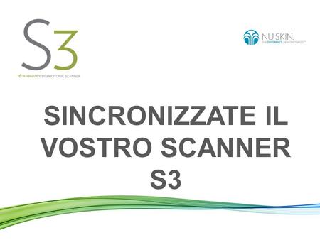 SINCRONIZZATE IL VOSTRO SCANNER S3. Sincronizzare lo Scanner significa: Inviare i dati delle scansioni effettuate dal vostro Scanner al server Nu Skin.