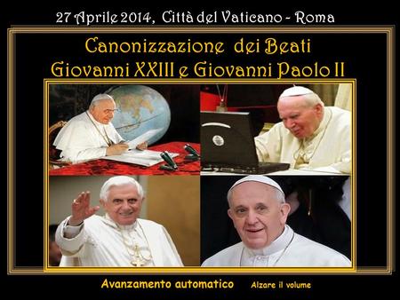 Avanzamento automatico. Alzare il volume 27 Aprile 2014, Città del Vaticano - Roma Canonizzazione dei Beati Giovanni XXIII e Giovanni Paolo II 27 Aprile.