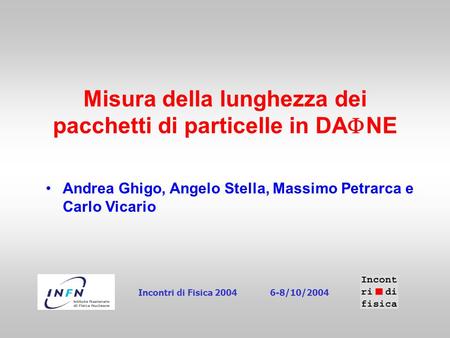 Misura della lunghezza dei pacchetti di particelle in DA  NE Andrea Ghigo, Angelo Stella, Massimo Petrarca e Carlo Vicario Incontri di Fisica 20046-8/10/2004.