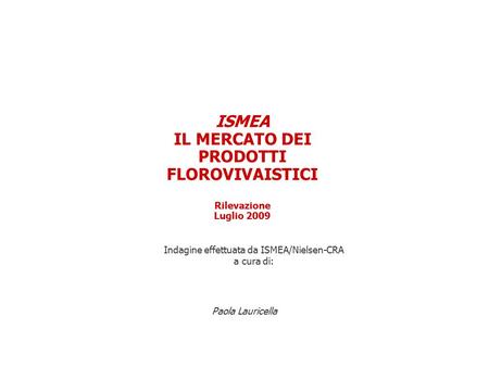 ISMEA IL MERCATO DEI PRODOTTI FLOROVIVAISTICI Rilevazione Luglio 2009 Paola Lauricella Indagine effettuata da ISMEA/Nielsen-CRA a cura di: