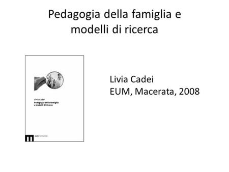 Pedagogia della famiglia e modelli di ricerca Livia Cadei EUM, Macerata, 2008.