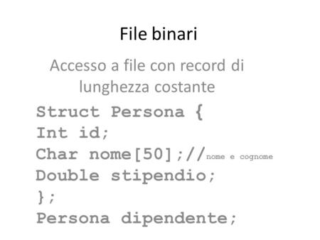 File binari Accesso a file con record di lunghezza costante Struct Persona { Int id; Char nome[50];// nome e cognome Double stipendio; }; Persona dipendente;