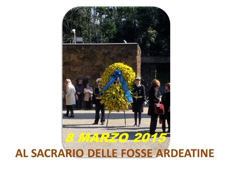 8 MARZO 2015 AL SACRARIO DELLE FOSSE ARDEATINE. Una corona di mimose nel luogo simbolo delle Fosse Ardeatine, a Roma, per ricordare e dare omaggio alle.