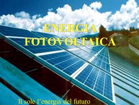 Il sole l’energia del futuro.  Fonte di energia inesauribile  Ad emissioni zero  Fonte di energia esterna al nostro pianeta  Distribuito in modo uniforme.
