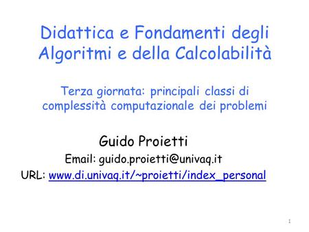 Didattica e Fondamenti degli Algoritmi e della Calcolabilità Terza giornata: principali classi di complessità computazionale dei problemi Guido Proietti.