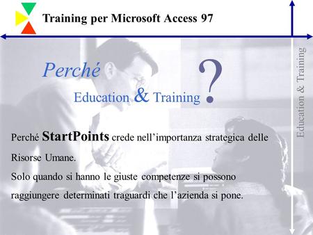 Education & Training Training per Microsoft Access 97 Perché Education & Training ? Perché StartPoints crede nell’importanza strategica delle Risorse Umane.