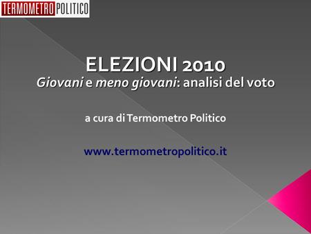 ELEZIONI 2010 Giovani e meno giovani: analisi del voto a cura di Termometro Politico www.termometropolitico.it.