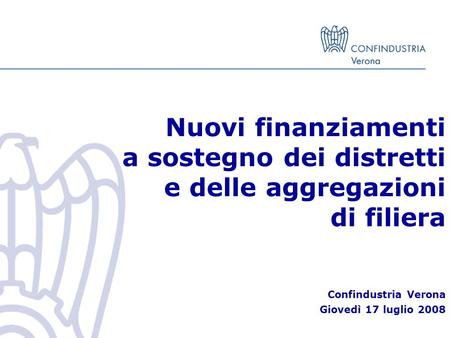 Nuovi finanziamenti a sostegno dei distretti e delle aggregazioni di filiera Confindustria Verona Giovedì 17 luglio 2008.