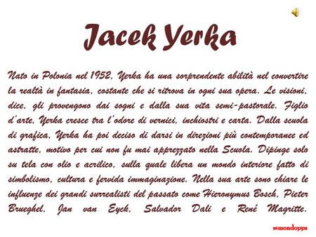 Jacek Yerka Nato in Polonia nel 1952, Yerka ha una sorprendente abilità nel convertire la realtà in fantasia, costante che si ritrova in ogni sua opera.