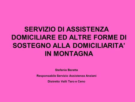 SERVIZIO DI ASSISTENZA DOMICILIARE ED ALTRE FORME DI SOSTEGNO ALLA DOMICILIARITA’ IN MONTAGNA Stefania Baratta Responsabile Servizio Assistenza Anziani.