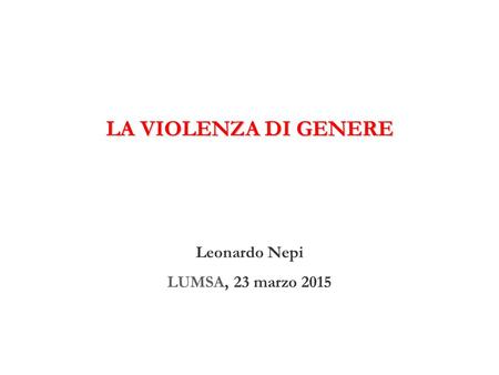 LA VIOLENZA DI GENERE Leonardo Nepi LUMSA, 23 marzo 2015.