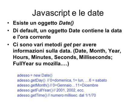Javascript e le date Esiste un oggetto Date() Di default, un oggetto Date contiene la data e l'ora corrente Ci sono vari metodi get per avere informazioni.