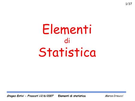Elementi di Statistica Elementi di statistica Marco Stages Estivi - Frascati 12/6/2007 Elementi di statistica Marco Dreucci 1/37.