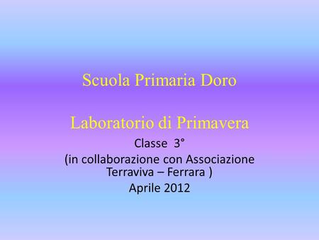 Scuola Primaria Doro Laboratorio di Primavera Classe 3° (in collaborazione con Associazione Terraviva – Ferrara ) Aprile 2012.