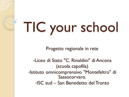TIC your school Progetto regionale in rete Liceo di Stato C. Rinaldini di Ancona (scuola capofila) Istituto omnicomprensivo Montefeltro di Sassocorvaro.