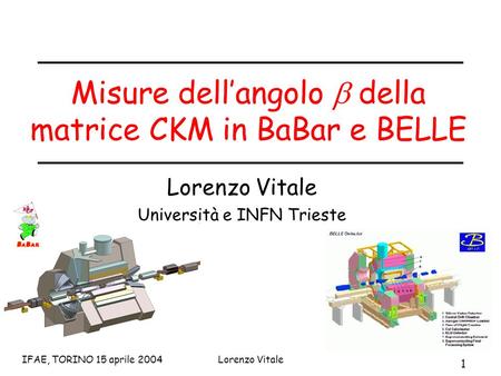 1 IFAE, TORINO 15 aprile 2004Lorenzo Vitale Misure dell’angolo  della matrice CKM in BaBar e BELLE Lorenzo Vitale Università e INFN Trieste.