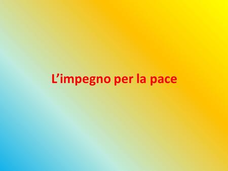 L’impegno per la pace. Un valore attivo La pace viene sempre definita in opposizione alla guerra ma in realtà la pace non è solo assenza di conflitto,