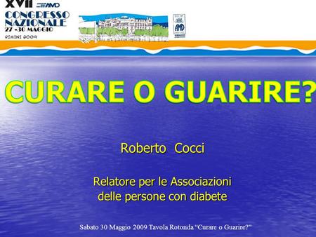 Roberto Cocci Relatore per le Associazioni delle persone con diabete Sabato 30 Maggio 2009 Tavola Rotonda “Curare o Guarire?”