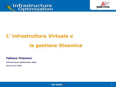 We make it 1 L’ infrastruttura Virtuale e la gestione Dinamica Fabiano Finamore Infrastructure Optimization Sales Brain Force Italia.